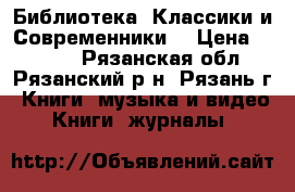 Библиотека “Классики и Современники“ › Цена ­ 1 000 - Рязанская обл., Рязанский р-н, Рязань г. Книги, музыка и видео » Книги, журналы   